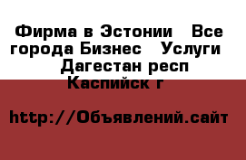 Фирма в Эстонии - Все города Бизнес » Услуги   . Дагестан респ.,Каспийск г.